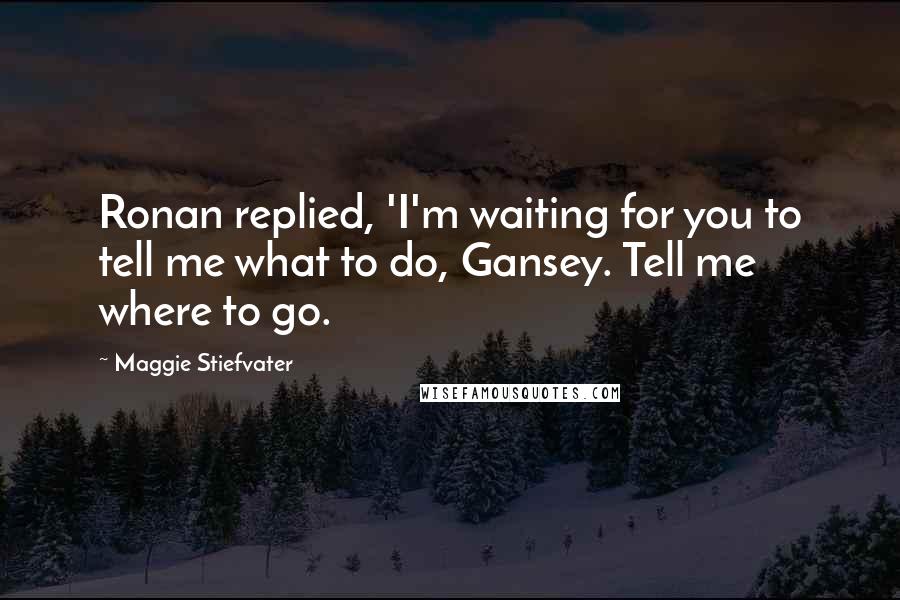 Maggie Stiefvater Quotes: Ronan replied, 'I'm waiting for you to tell me what to do, Gansey. Tell me where to go.