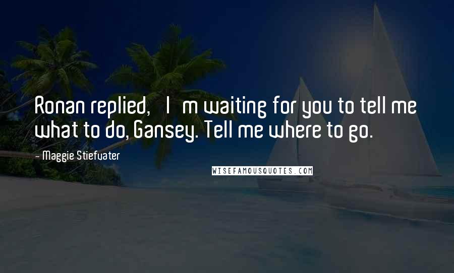 Maggie Stiefvater Quotes: Ronan replied, 'I'm waiting for you to tell me what to do, Gansey. Tell me where to go.