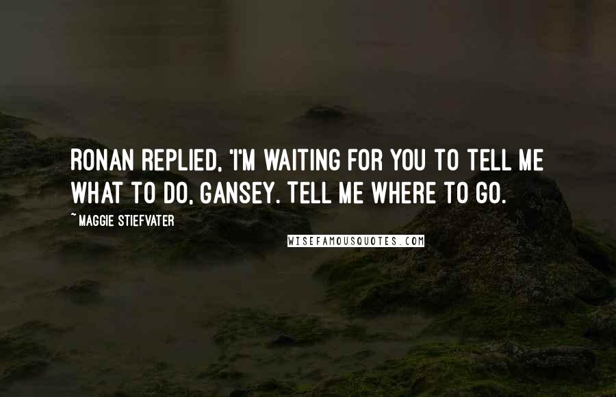 Maggie Stiefvater Quotes: Ronan replied, 'I'm waiting for you to tell me what to do, Gansey. Tell me where to go.