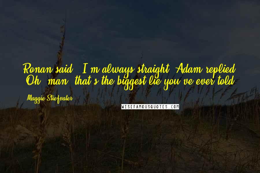 Maggie Stiefvater Quotes: Ronan said, "I'm always straight."Adam replied "Oh, man, that's the biggest lie you've ever told.