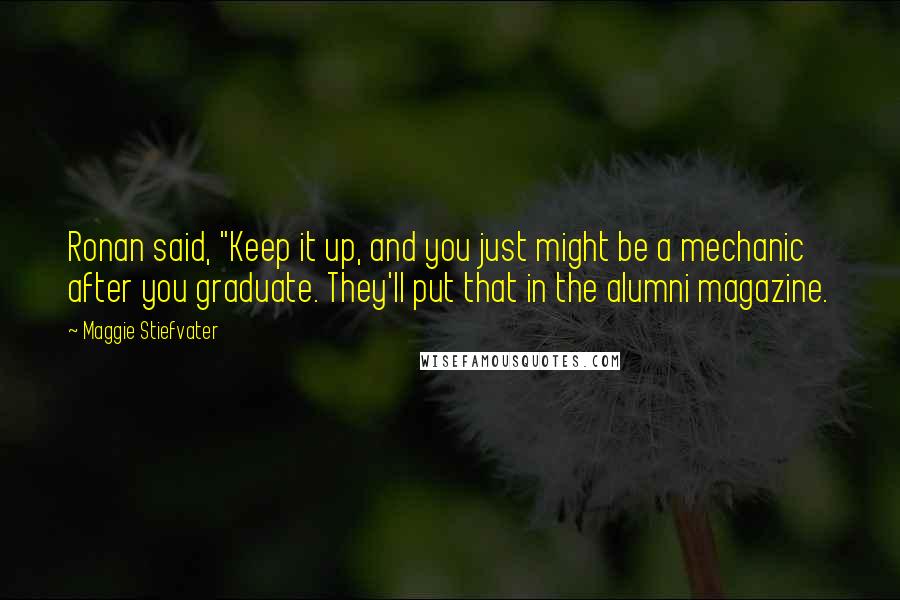 Maggie Stiefvater Quotes: Ronan said, "Keep it up, and you just might be a mechanic after you graduate. They'll put that in the alumni magazine.