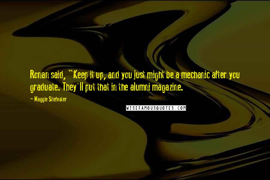 Maggie Stiefvater Quotes: Ronan said, "Keep it up, and you just might be a mechanic after you graduate. They'll put that in the alumni magazine.