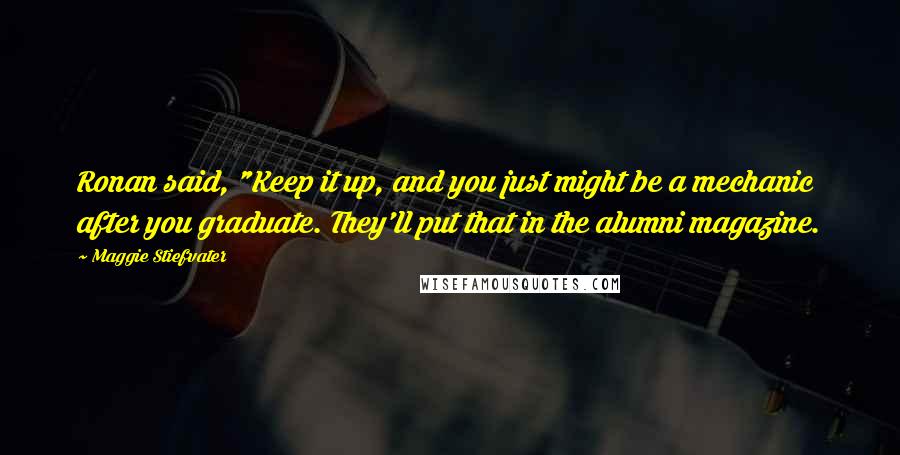 Maggie Stiefvater Quotes: Ronan said, "Keep it up, and you just might be a mechanic after you graduate. They'll put that in the alumni magazine.