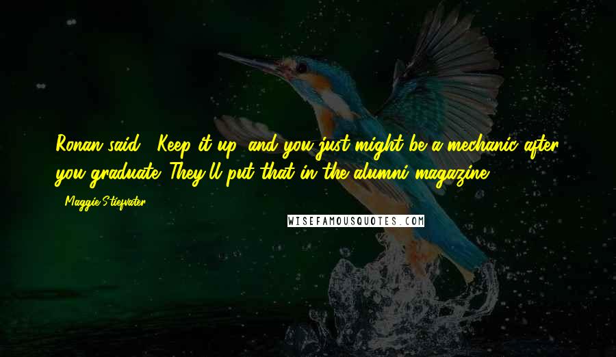 Maggie Stiefvater Quotes: Ronan said, "Keep it up, and you just might be a mechanic after you graduate. They'll put that in the alumni magazine.