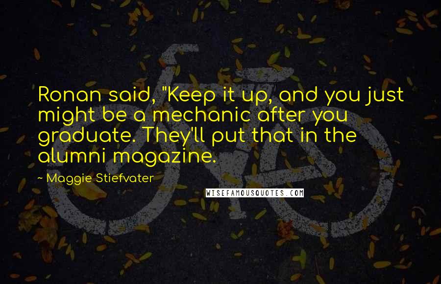 Maggie Stiefvater Quotes: Ronan said, "Keep it up, and you just might be a mechanic after you graduate. They'll put that in the alumni magazine.
