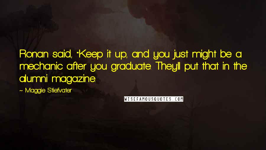 Maggie Stiefvater Quotes: Ronan said, "Keep it up, and you just might be a mechanic after you graduate. They'll put that in the alumni magazine.