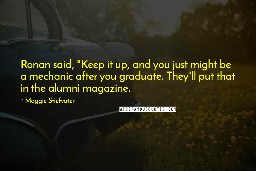 Maggie Stiefvater Quotes: Ronan said, "Keep it up, and you just might be a mechanic after you graduate. They'll put that in the alumni magazine.