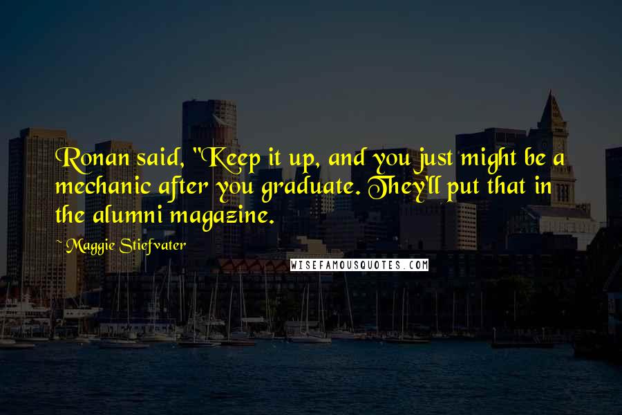 Maggie Stiefvater Quotes: Ronan said, "Keep it up, and you just might be a mechanic after you graduate. They'll put that in the alumni magazine.