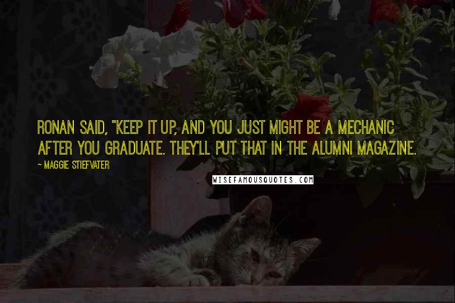 Maggie Stiefvater Quotes: Ronan said, "Keep it up, and you just might be a mechanic after you graduate. They'll put that in the alumni magazine.