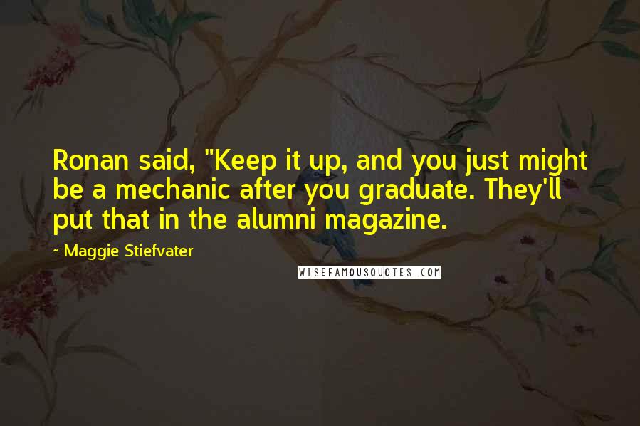 Maggie Stiefvater Quotes: Ronan said, "Keep it up, and you just might be a mechanic after you graduate. They'll put that in the alumni magazine.