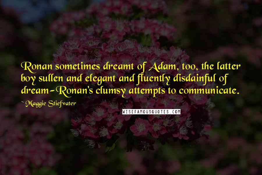 Maggie Stiefvater Quotes: Ronan sometimes dreamt of Adam, too, the latter boy sullen and elegant and fluently disdainful of dream-Ronan's clumsy attempts to communicate.
