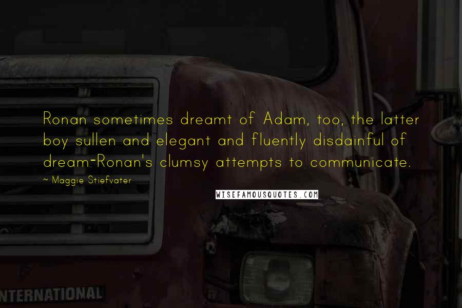 Maggie Stiefvater Quotes: Ronan sometimes dreamt of Adam, too, the latter boy sullen and elegant and fluently disdainful of dream-Ronan's clumsy attempts to communicate.