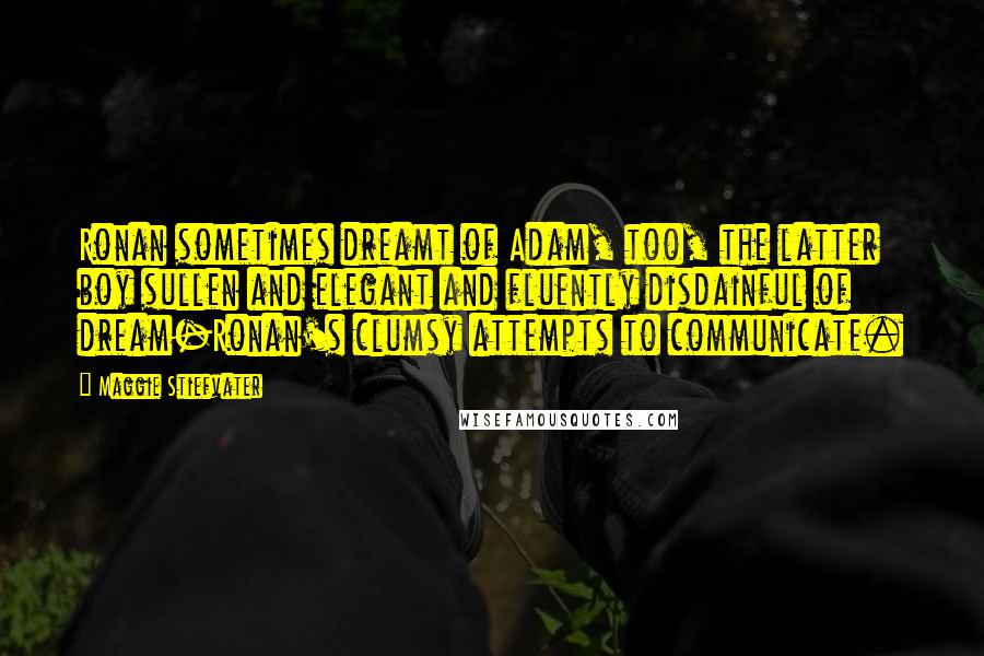 Maggie Stiefvater Quotes: Ronan sometimes dreamt of Adam, too, the latter boy sullen and elegant and fluently disdainful of dream-Ronan's clumsy attempts to communicate.