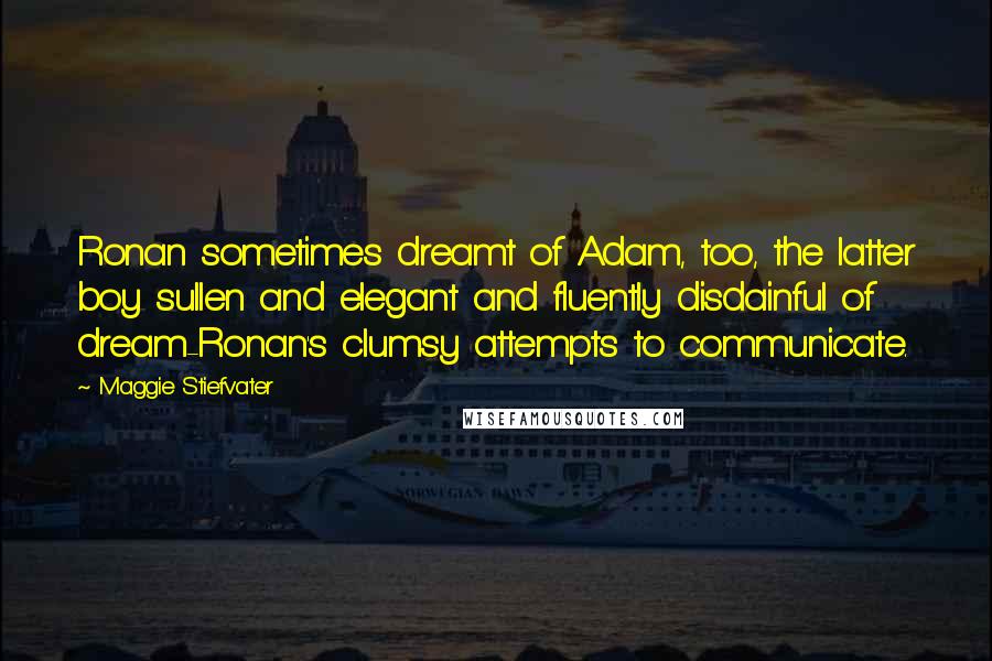 Maggie Stiefvater Quotes: Ronan sometimes dreamt of Adam, too, the latter boy sullen and elegant and fluently disdainful of dream-Ronan's clumsy attempts to communicate.