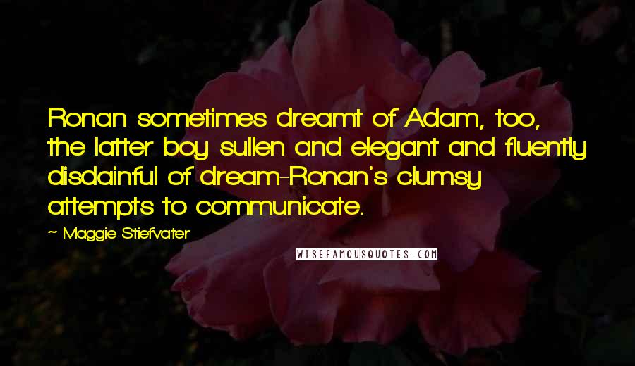 Maggie Stiefvater Quotes: Ronan sometimes dreamt of Adam, too, the latter boy sullen and elegant and fluently disdainful of dream-Ronan's clumsy attempts to communicate.