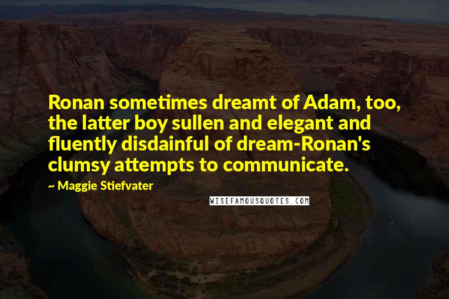 Maggie Stiefvater Quotes: Ronan sometimes dreamt of Adam, too, the latter boy sullen and elegant and fluently disdainful of dream-Ronan's clumsy attempts to communicate.