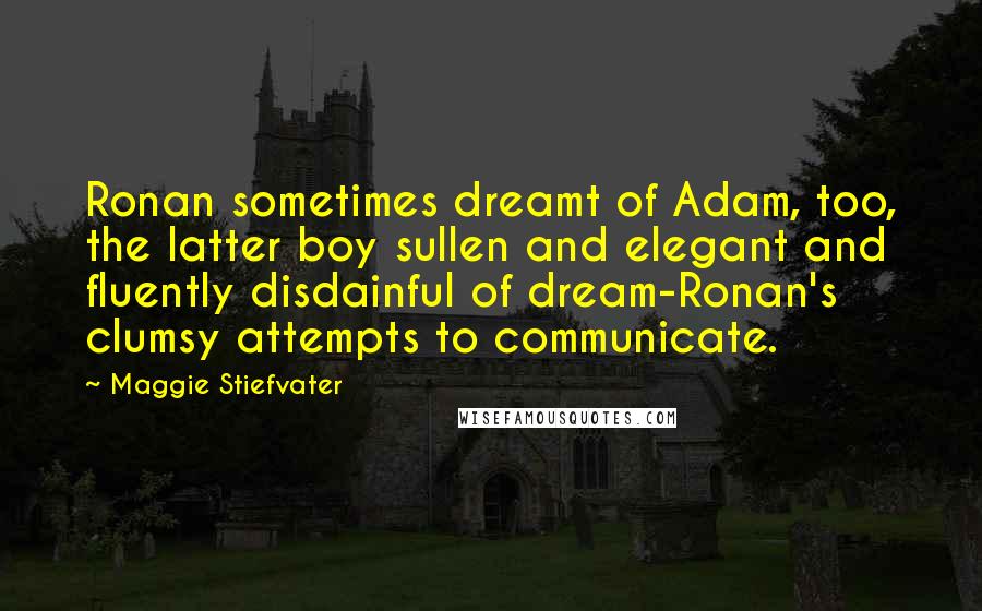 Maggie Stiefvater Quotes: Ronan sometimes dreamt of Adam, too, the latter boy sullen and elegant and fluently disdainful of dream-Ronan's clumsy attempts to communicate.