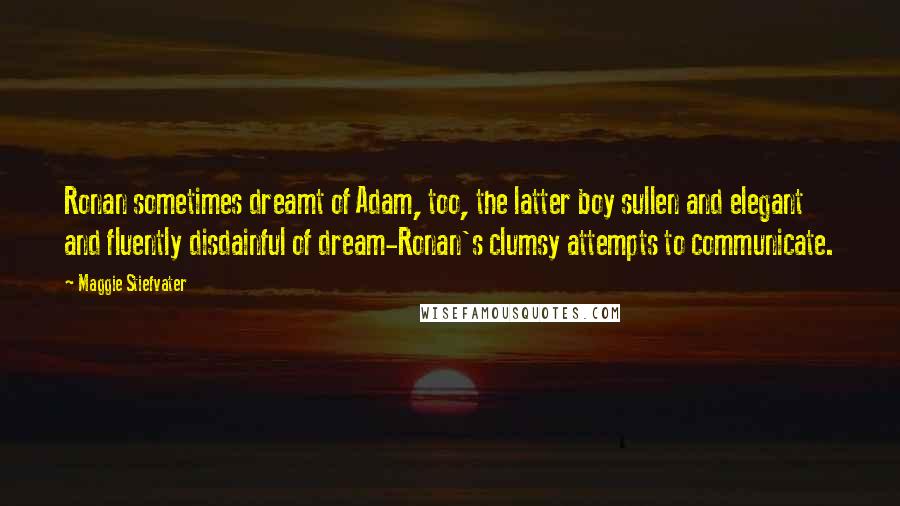 Maggie Stiefvater Quotes: Ronan sometimes dreamt of Adam, too, the latter boy sullen and elegant and fluently disdainful of dream-Ronan's clumsy attempts to communicate.