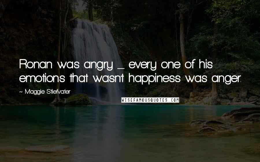 Maggie Stiefvater Quotes: Ronan was angry _ every one of his emotions that wasn't happiness was anger.