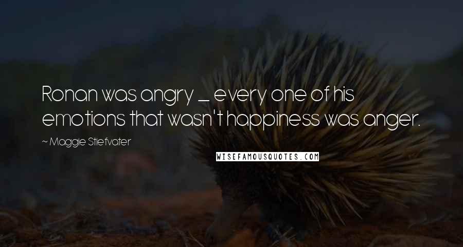 Maggie Stiefvater Quotes: Ronan was angry _ every one of his emotions that wasn't happiness was anger.