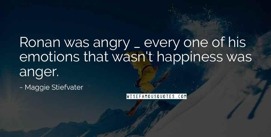 Maggie Stiefvater Quotes: Ronan was angry _ every one of his emotions that wasn't happiness was anger.