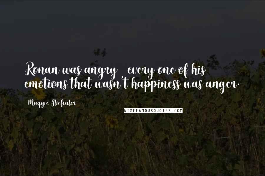 Maggie Stiefvater Quotes: Ronan was angry _ every one of his emotions that wasn't happiness was anger.