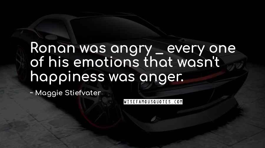 Maggie Stiefvater Quotes: Ronan was angry _ every one of his emotions that wasn't happiness was anger.