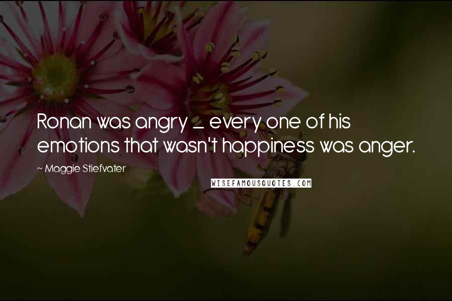 Maggie Stiefvater Quotes: Ronan was angry _ every one of his emotions that wasn't happiness was anger.