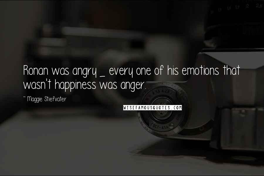 Maggie Stiefvater Quotes: Ronan was angry _ every one of his emotions that wasn't happiness was anger.