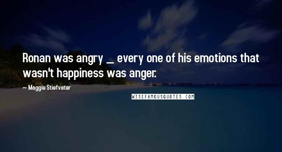 Maggie Stiefvater Quotes: Ronan was angry _ every one of his emotions that wasn't happiness was anger.