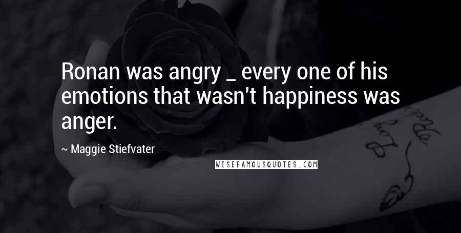 Maggie Stiefvater Quotes: Ronan was angry _ every one of his emotions that wasn't happiness was anger.