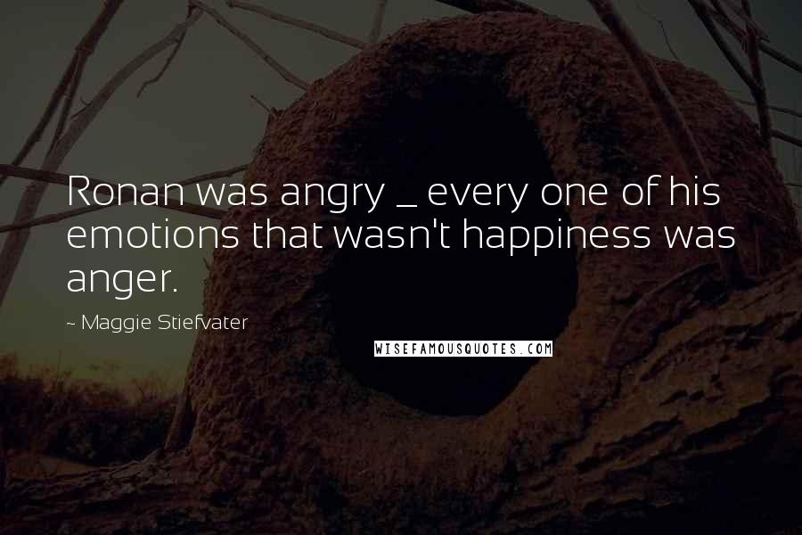 Maggie Stiefvater Quotes: Ronan was angry _ every one of his emotions that wasn't happiness was anger.