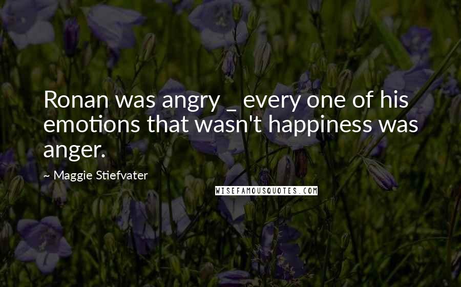 Maggie Stiefvater Quotes: Ronan was angry _ every one of his emotions that wasn't happiness was anger.