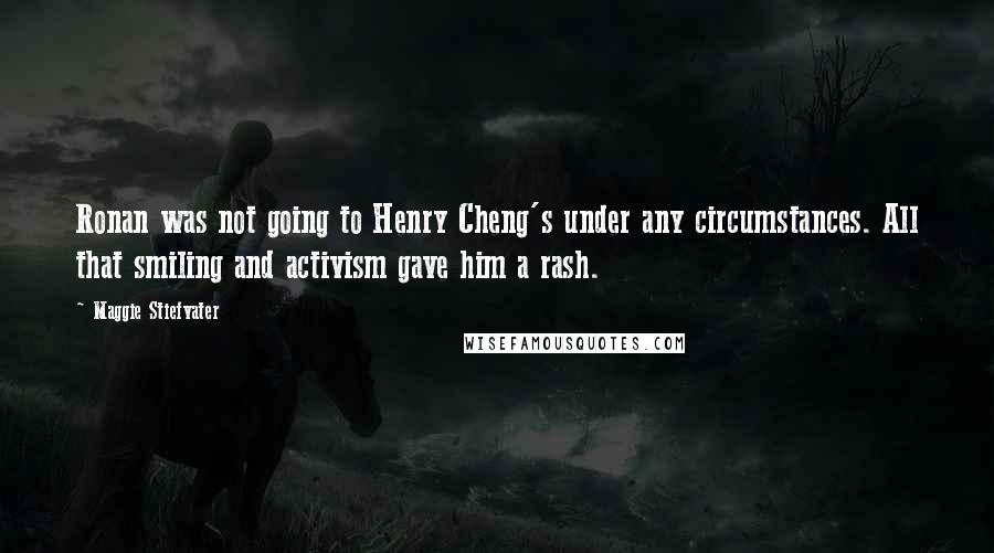 Maggie Stiefvater Quotes: Ronan was not going to Henry Cheng's under any circumstances. All that smiling and activism gave him a rash.