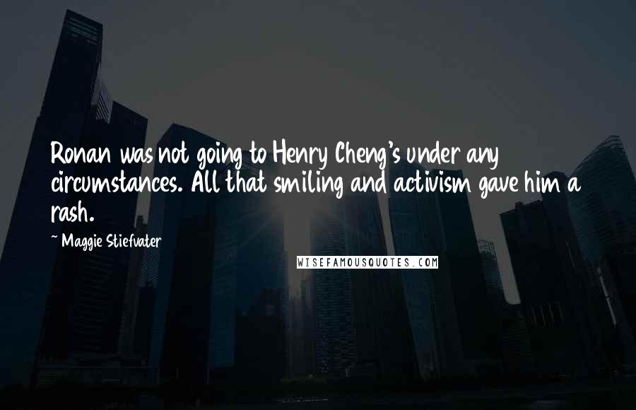 Maggie Stiefvater Quotes: Ronan was not going to Henry Cheng's under any circumstances. All that smiling and activism gave him a rash.