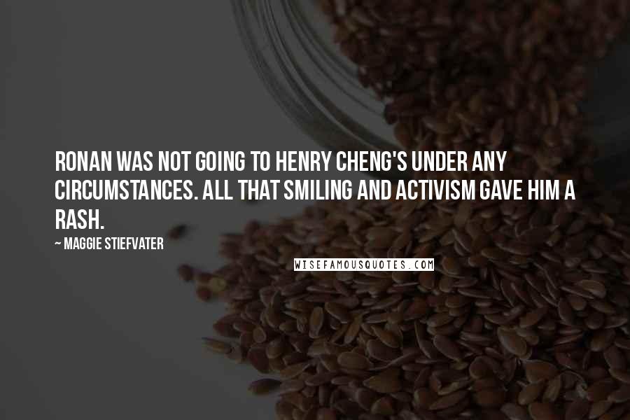 Maggie Stiefvater Quotes: Ronan was not going to Henry Cheng's under any circumstances. All that smiling and activism gave him a rash.
