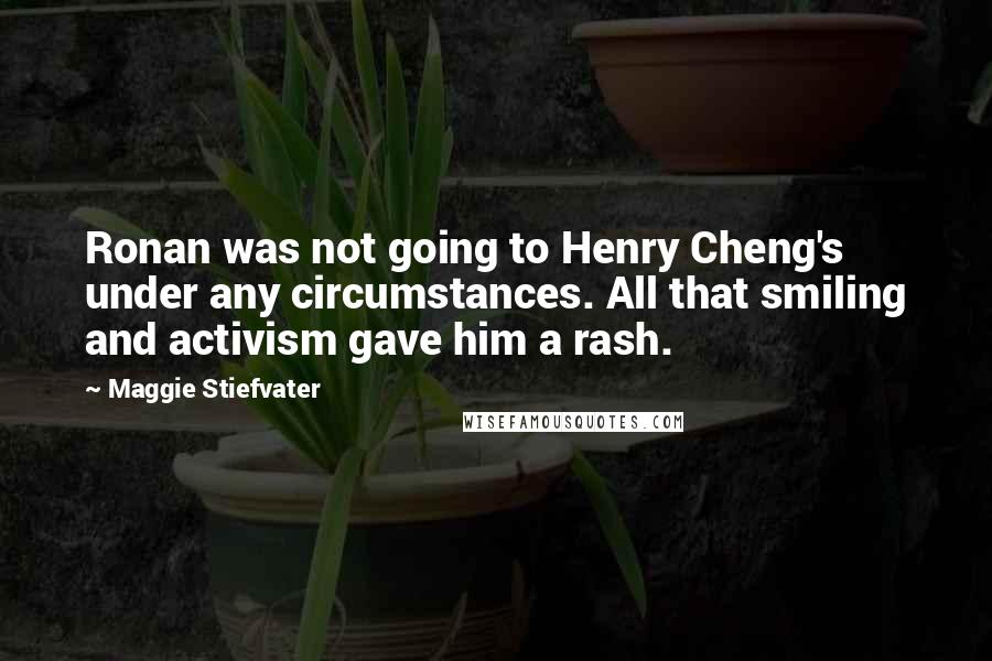 Maggie Stiefvater Quotes: Ronan was not going to Henry Cheng's under any circumstances. All that smiling and activism gave him a rash.