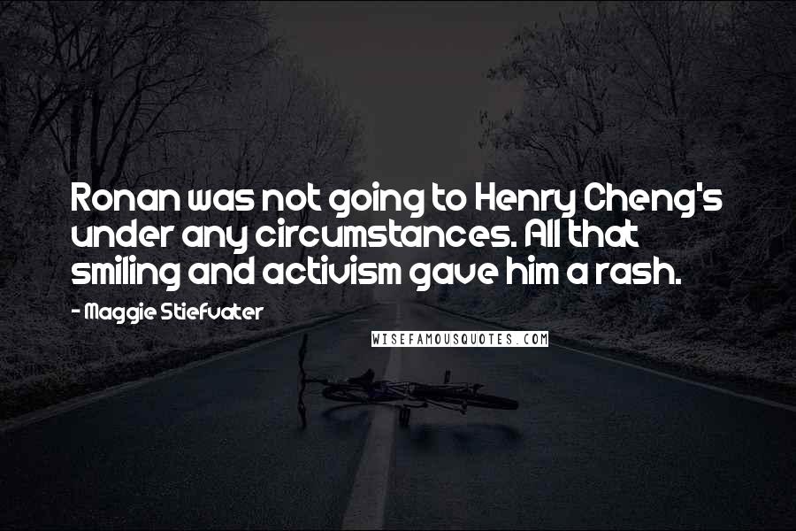 Maggie Stiefvater Quotes: Ronan was not going to Henry Cheng's under any circumstances. All that smiling and activism gave him a rash.