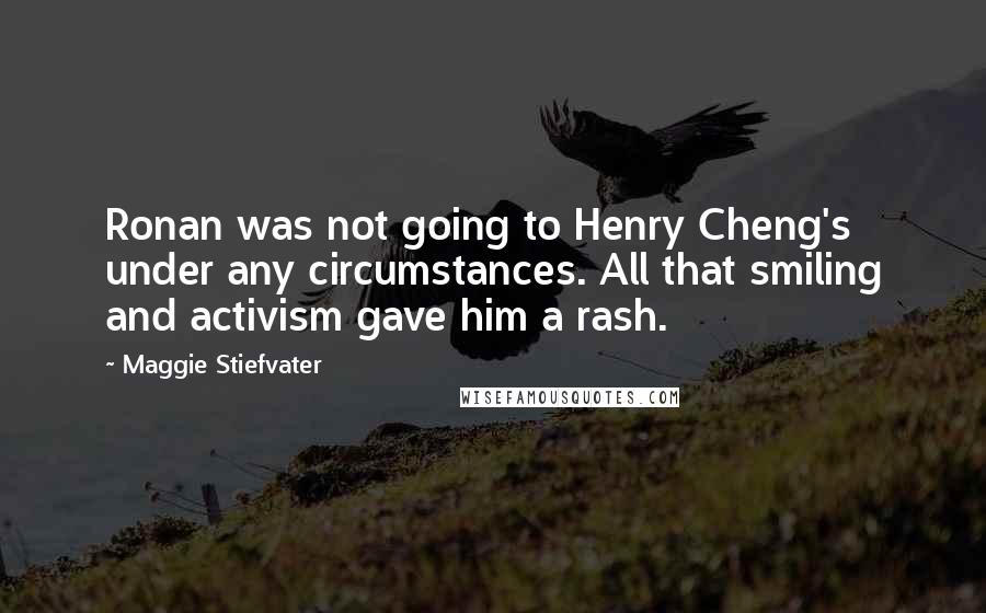 Maggie Stiefvater Quotes: Ronan was not going to Henry Cheng's under any circumstances. All that smiling and activism gave him a rash.