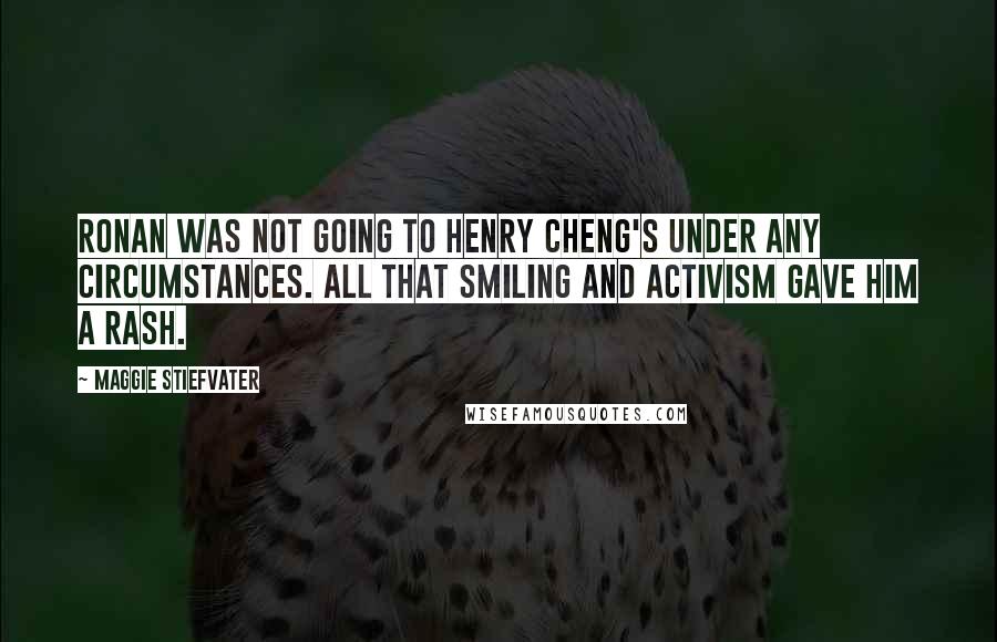 Maggie Stiefvater Quotes: Ronan was not going to Henry Cheng's under any circumstances. All that smiling and activism gave him a rash.