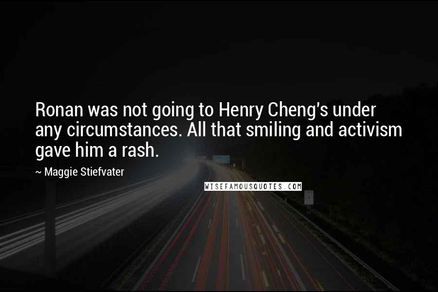 Maggie Stiefvater Quotes: Ronan was not going to Henry Cheng's under any circumstances. All that smiling and activism gave him a rash.