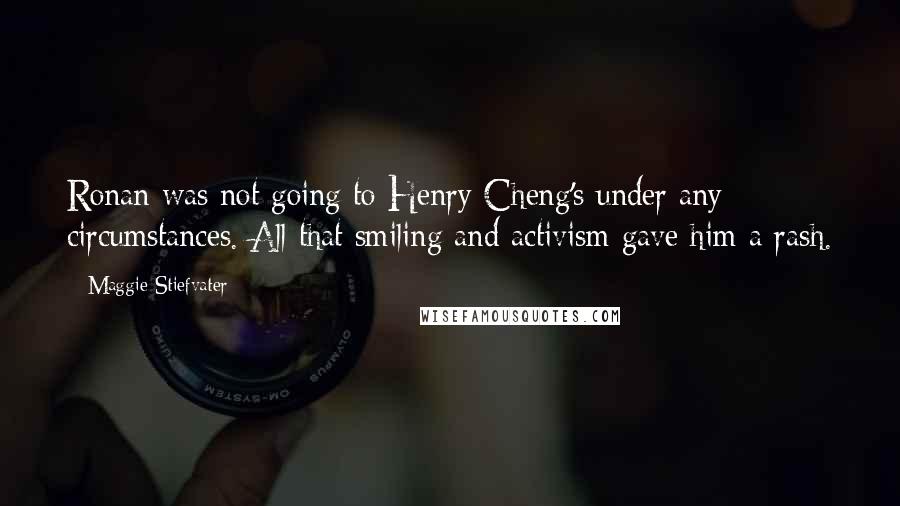 Maggie Stiefvater Quotes: Ronan was not going to Henry Cheng's under any circumstances. All that smiling and activism gave him a rash.