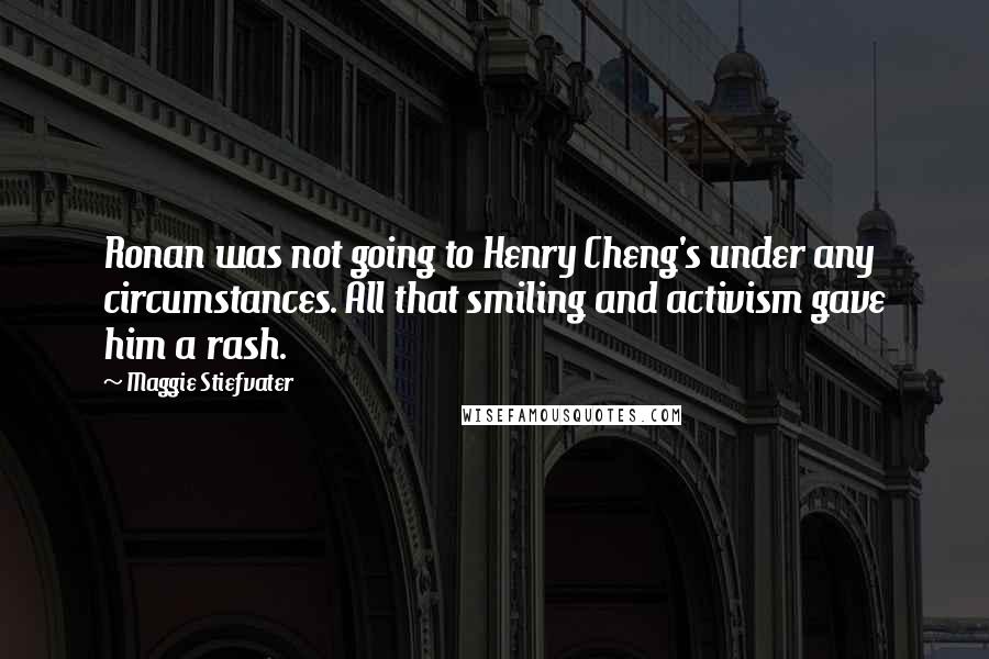 Maggie Stiefvater Quotes: Ronan was not going to Henry Cheng's under any circumstances. All that smiling and activism gave him a rash.