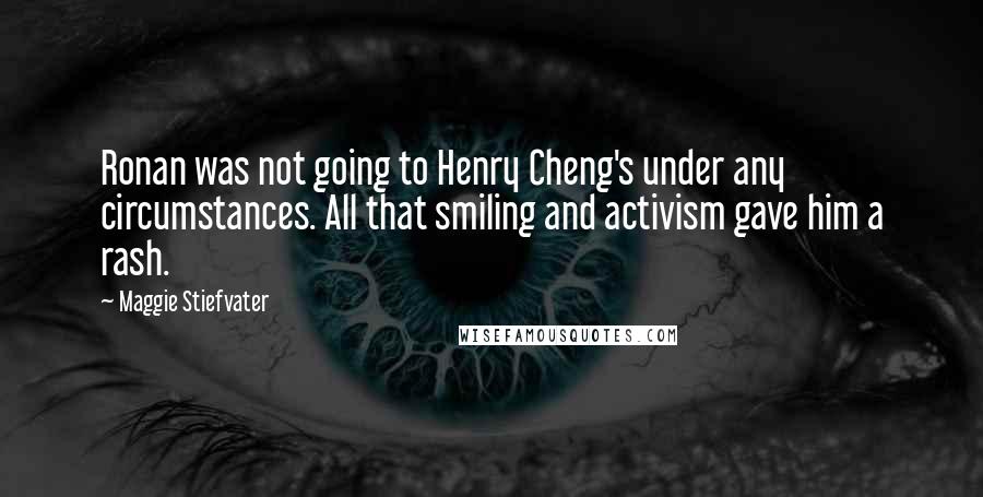 Maggie Stiefvater Quotes: Ronan was not going to Henry Cheng's under any circumstances. All that smiling and activism gave him a rash.