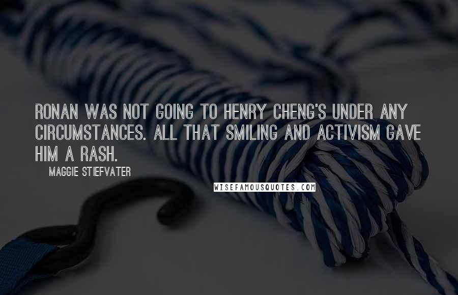 Maggie Stiefvater Quotes: Ronan was not going to Henry Cheng's under any circumstances. All that smiling and activism gave him a rash.