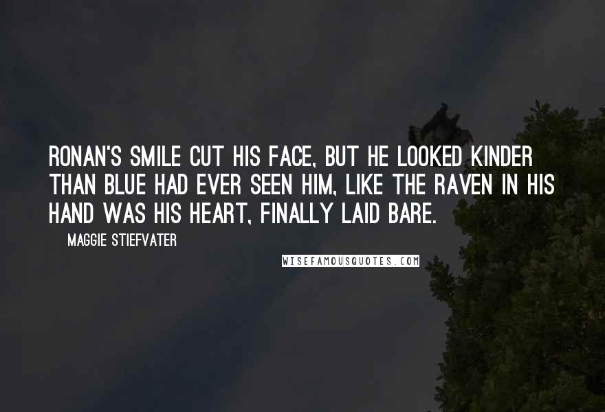 Maggie Stiefvater Quotes: Ronan's smile cut his face, but he looked kinder than Blue had ever seen him, like the raven in his hand was his heart, finally laid bare.