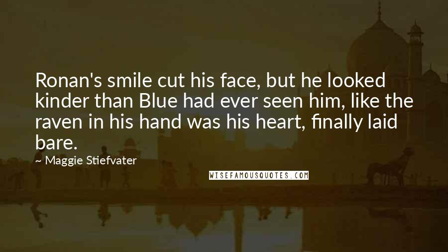 Maggie Stiefvater Quotes: Ronan's smile cut his face, but he looked kinder than Blue had ever seen him, like the raven in his hand was his heart, finally laid bare.