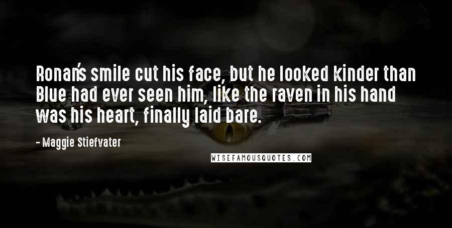 Maggie Stiefvater Quotes: Ronan's smile cut his face, but he looked kinder than Blue had ever seen him, like the raven in his hand was his heart, finally laid bare.