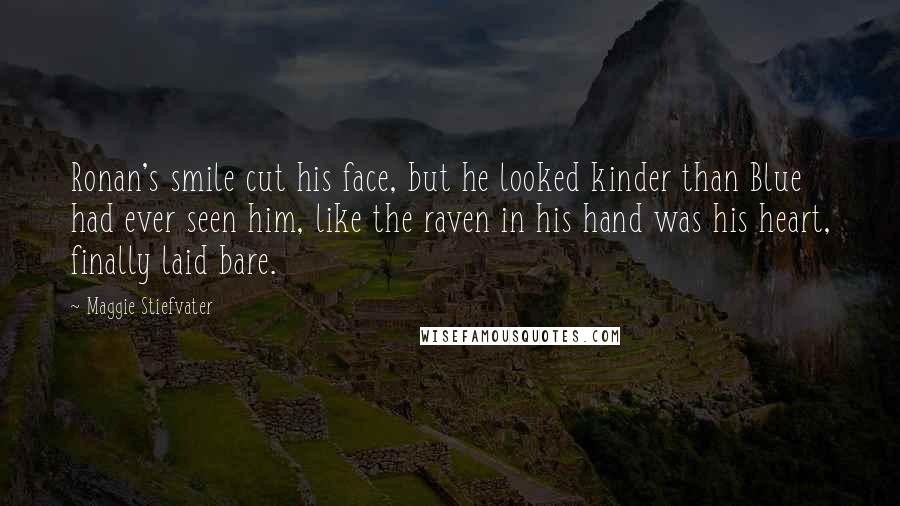 Maggie Stiefvater Quotes: Ronan's smile cut his face, but he looked kinder than Blue had ever seen him, like the raven in his hand was his heart, finally laid bare.