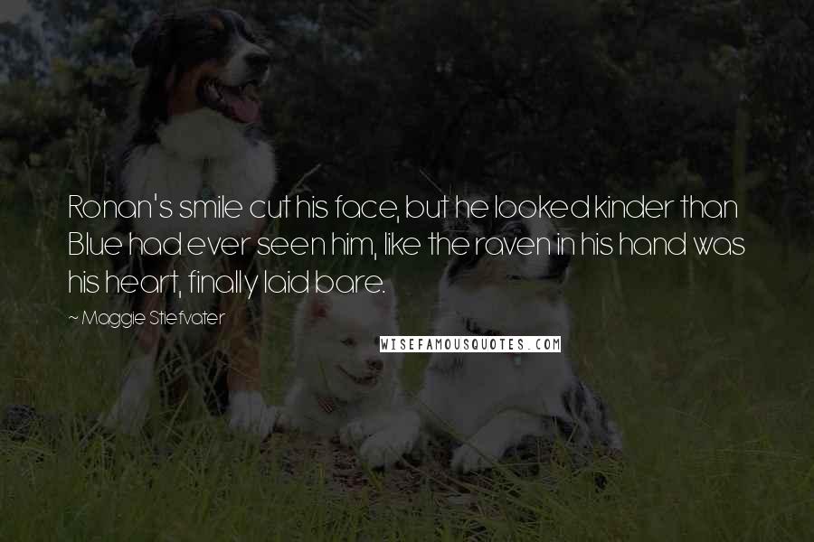 Maggie Stiefvater Quotes: Ronan's smile cut his face, but he looked kinder than Blue had ever seen him, like the raven in his hand was his heart, finally laid bare.